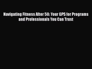Download Books Navigating Fitness After 50: Your GPS for Programs and Professionals You Can