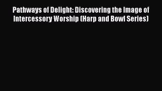 [PDF] Pathways of Delight: Discovering the Image of Intercessory Worship (Harp and Bowl Series)