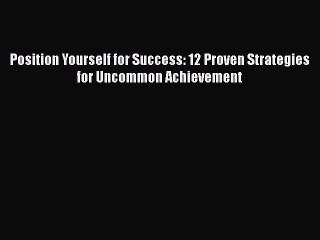 Read Books Position Yourself for Success: 12 Proven Strategies for Uncommon Achievement E-Book