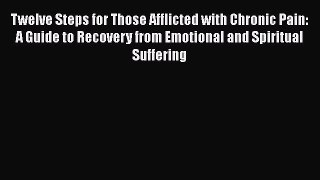 Read Books Twelve Steps for Those Afflicted with Chronic Pain: A Guide to Recovery from Emotional