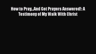 Read Books How to Pray...And Get Prayers Answered!: A Testimony of My Walk With Christ E-Book