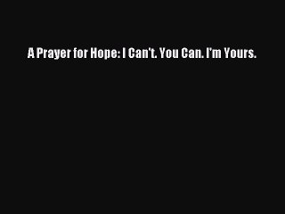 Read Books A Prayer for Hope: I Can't. You Can. I'm Yours. ebook textbooks