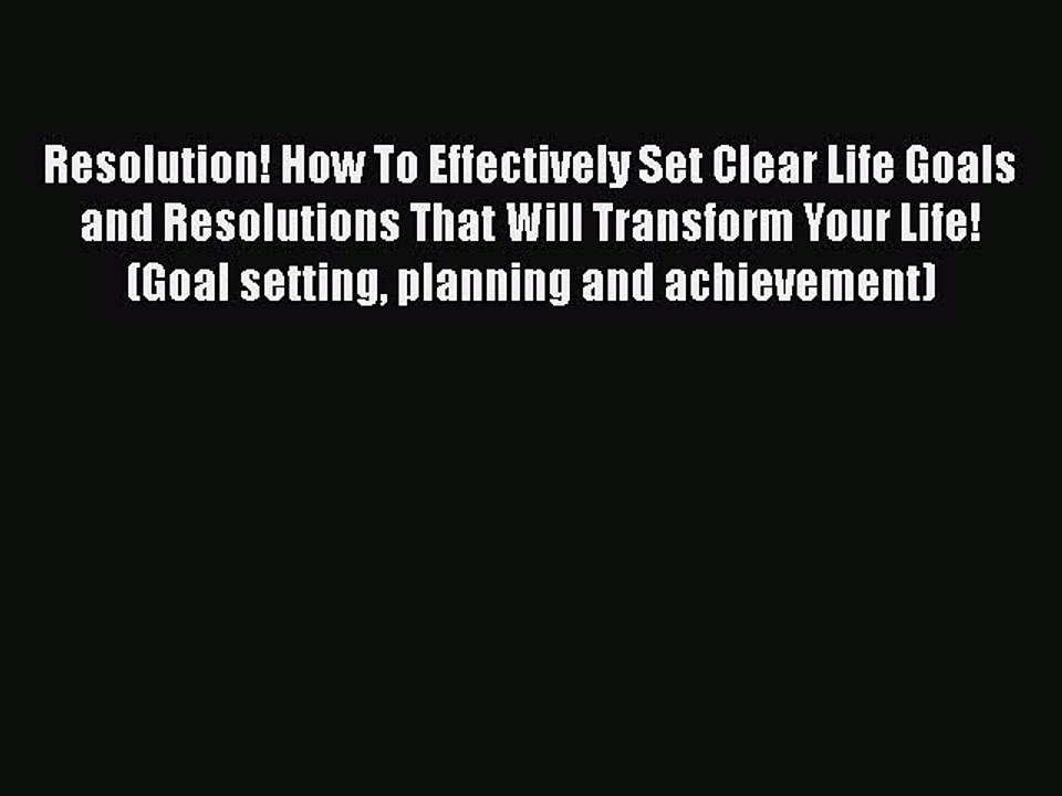 Read Books Resolution! How To Effectively Set Clear Life Goals and Resolutions That Will Transform