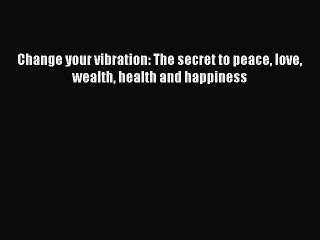 Read Books Change your vibration: The secret to peace love wealth health and happiness Ebook
