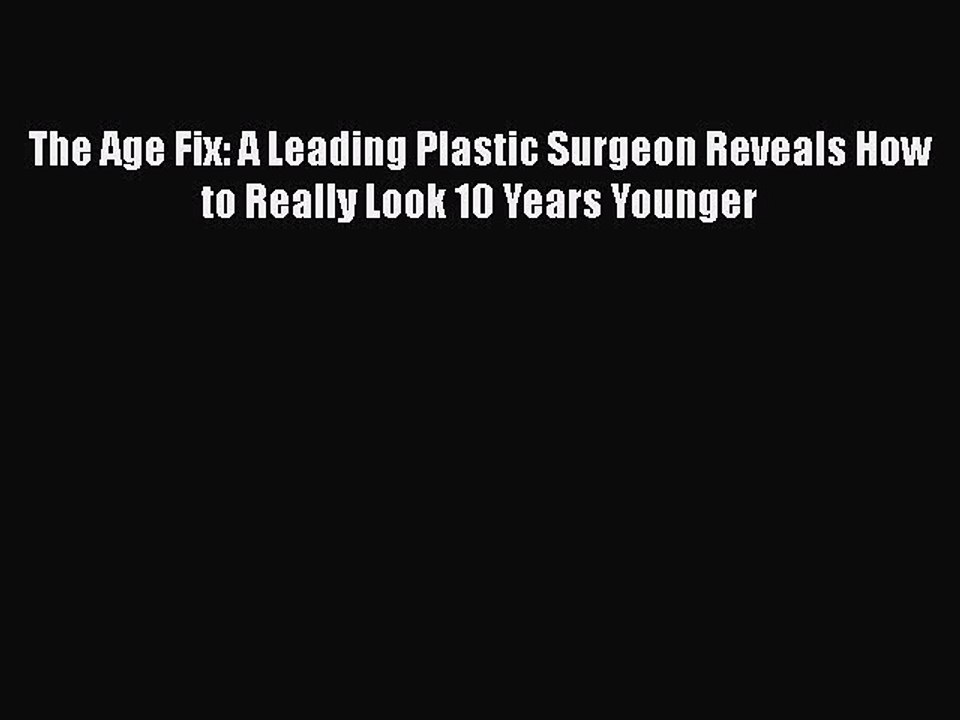 Read Books The Age Fix: A Leading Plastic Surgeon Reveals How to Really Look 10 Years Younger