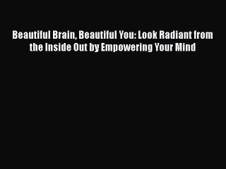 Read Books Beautiful Brain Beautiful You: Look Radiant from the Inside Out by Empowering Your