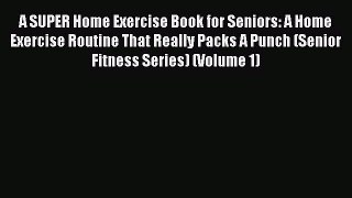 Read Books A SUPER Home Exercise Book for Seniors: A Home Exercise Routine That Really Packs