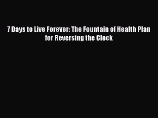 Read Books 7 Days to Live Forever: The Fountain of Health Plan for Reversing the Clock PDF