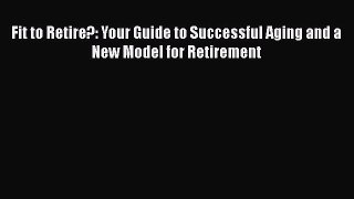 Read Books Fit to Retire?: Your Guide to Successful Aging and a New Model for Retirement Ebook
