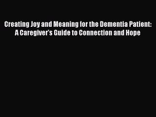 Read Books Creating Joy and Meaning for the Dementia Patient: A Caregiver's Guide to Connection