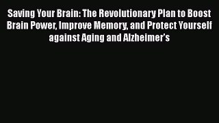 Read Books Saving Your Brain: The Revolutionary Plan to Boost Brain Power Improve Memory and