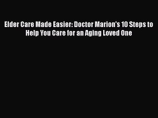 Read Books Elder Care Made Easier: Doctor Marion's 10 Steps to Help You Care for an Aging Loved