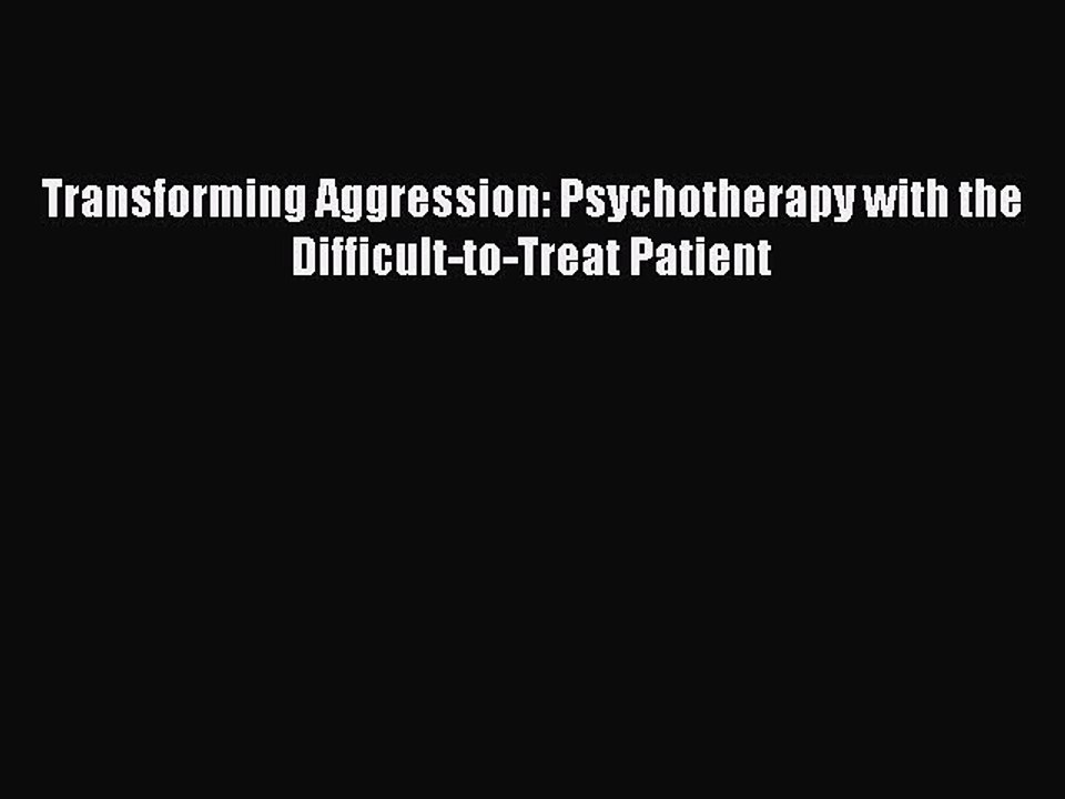 Download Transforming Aggression: Psychotherapy with the Difficult-to-Treat Patient PDF Online