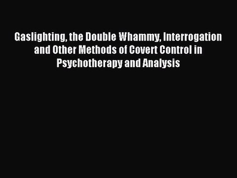 Read Gaslighting the Double Whammy Interrogation and Other Methods of Covert Control in Psychotherapy