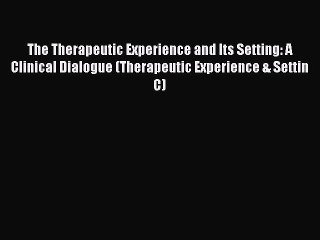 Read The Therapeutic Experience and Its Setting: A Clinical Dialogue (Therapeutic Experience