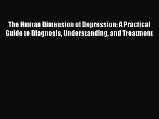 Read The Human Dimension of Depression: A Practical Guide to Diagnosis Understanding and Treatment
