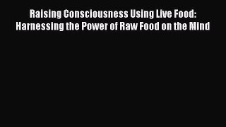Read Raising Consciousness Using Live Food: Harnessing the Power of Raw Food on the Mind PDF
