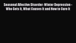 Read Seasonal Affective Disorder: Winter Depression - Who Gets It What Causes It and How to