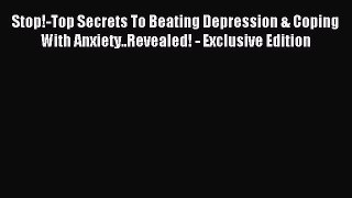 Read Stop!-Top Secrets To Beating Depression & Coping With Anxiety..Revealed! - Exclusive Edition