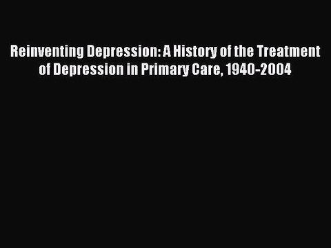 Download Reinventing Depression: A History of the Treatment of Depression in Primary Care 1940-2004