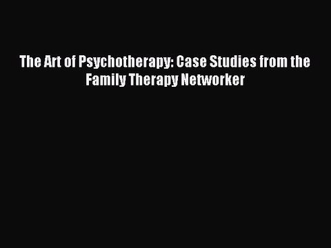 Read The Art of Psychotherapy: Case Studies from the Family Therapy Networker Ebook Free