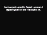 Download How to organize your life: Organize your mind organize your days and control your