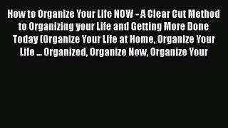 Read How to Organize Your Life NOW - A Clear Cut Method to Organizing your Life and Getting