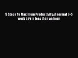 Read 5 Steps To Maximum Productivity: A normal 9-5 work day in less than an hour PDF Free