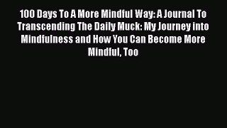 Read 100 Days To A More Mindful Way: A Journal To Transcending The Daily Muck: My Journey into
