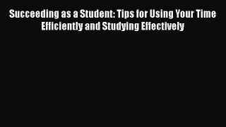 Read Succeeding as a Student: Tips for Using Your Time Efficiently and Studying Effectively
