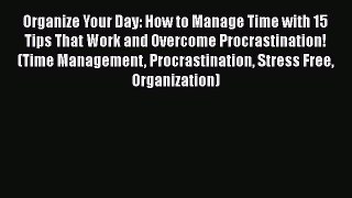 Read Organize Your Day: How to Manage Time with 15 Tips That Work and Overcome Procrastination!
