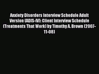 Read Anxiety Disorders Interview Schedule Adult Version (ADIS-IV): Client Interview Schedule