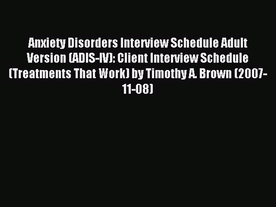Read Anxiety Disorders Interview Schedule Adult Version (ADIS-IV): Client Interview Schedule