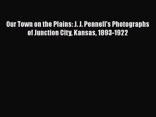 [PDF] Our Town on the Plains: J. J. Pennell's Photographs of Junction City Kansas 1893-1922