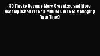 Read 30 Tips to Become More Organized and More Accomplished (The 10-Minute Guide to Managing