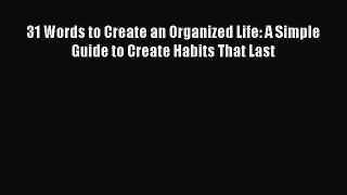 Read 31 Words to Create an Organized Life: A Simple Guide to Create Habits That Last PDF Free