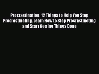 Read Procrastination: 12 Things to Help You Stop Procrastinating. Learn How to Stop Procrastinating