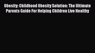 Read Obesity: Childhood Obesity Solution: The Ultimate Parents Guide For Helping Children Live