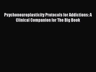 Read Psychoneuroplasticity Protocols for Addictions: A Clinical Companion for The Big Book