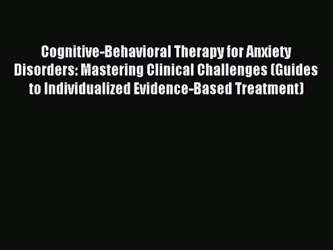 Read Cognitive-Behavioral Therapy for Anxiety Disorders: Mastering Clinical Challenges (Guides