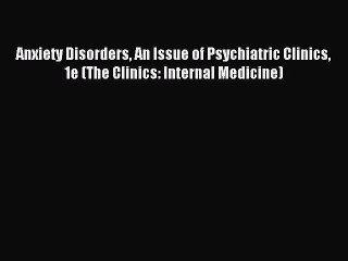 Read Anxiety Disorders An Issue of Psychiatric Clinics 1e (The Clinics: Internal Medicine)
