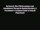 Read By Georg H. Eifert PhD Acceptance and Commitment Therapy for Anxiety Disorders: A Practitioner's