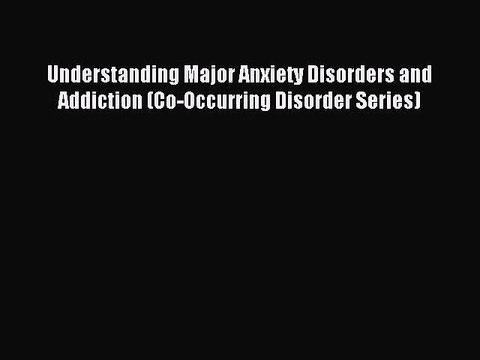 Read Understanding Major Anxiety Disorders and Addiction (Co-Occurring Disorder Series) Ebook