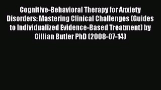 Read Cognitive-Behavioral Therapy for Anxiety Disorders: Mastering Clinical Challenges (Guides