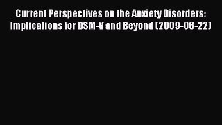 Read Current Perspectives on the Anxiety Disorders: Implications for DSM-V and Beyond (2009-06-22)