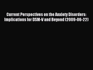 Read Current Perspectives on the Anxiety Disorders: Implications for DSM-V and Beyond (2009-06-22)
