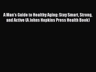 Read A Man's Guide to Healthy Aging: Stay Smart Strong and Active (A Johns Hopkins Press Health