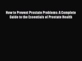 Read How to Prevent Prostate Problems: A Complete Guide to the Essentials of Prostate Health