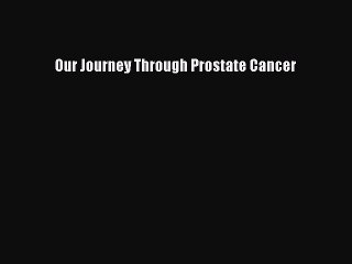 Read Our Journey Through Prostate Cancer Ebook Free