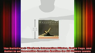 DOWNLOAD FREE Ebooks  The BalleCore Workout Integrating Pilates Hatha Yoga and Ballet in an Innovative Full Free
